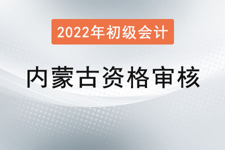 內蒙古2022年度初級會計報名資格審核方式：考后現場審核