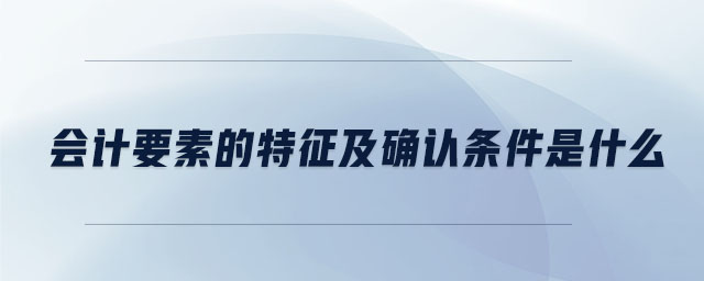 會(huì)計(jì)要素的特征及確認(rèn)條件是什么