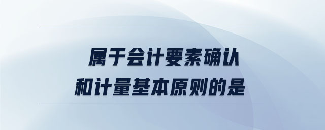 屬于會計要素確認(rèn)和計量基本原則的是