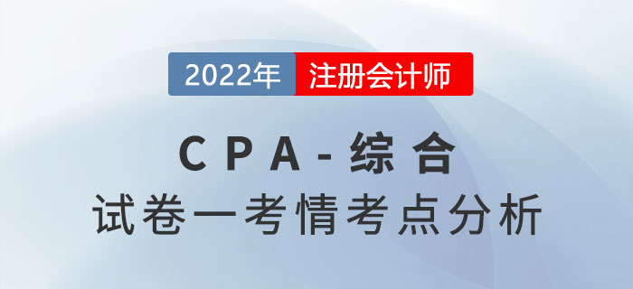 2022年注冊會計師綜合階段試卷一考情考點分析 2022年注冊會計師綜合階段試卷一考情考點分析