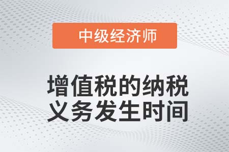 增值稅的納稅義務(wù)發(fā)生時(shí)間_2022中級(jí)經(jīng)濟(jì)師財(cái)稅備考知識(shí)點(diǎn)
