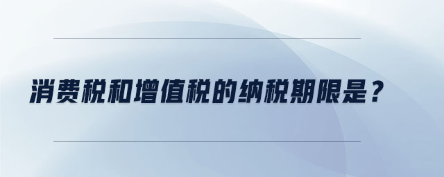 消費稅和增值稅的納稅期限是？
