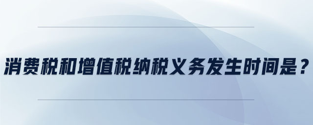 消費稅和增值稅納稅義務發生時間是？