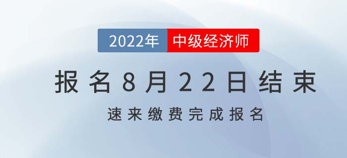  2022年中級經(jīng)濟(jì)師報(bào)名8月22日結(jié)束，速速繳費(fèi)完成報(bào)考！