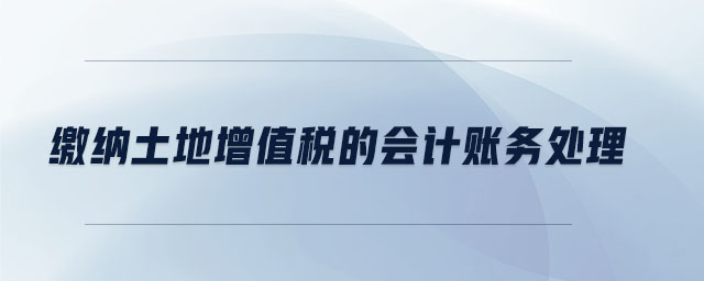 繳納土地增值稅的會計賬務(wù)處理