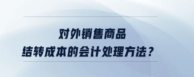 對外銷售商品結轉成本的會計處理方法？