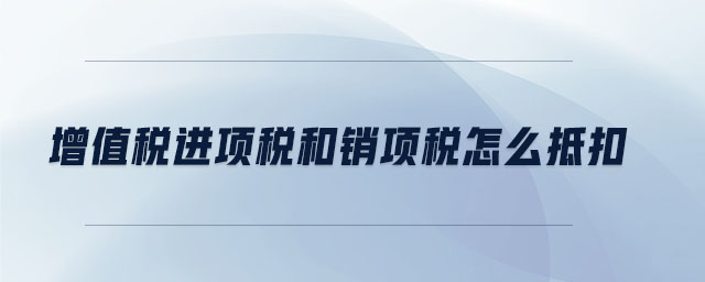 增值稅進(jìn)項(xiàng)稅和銷(xiāo)項(xiàng)稅怎么抵扣