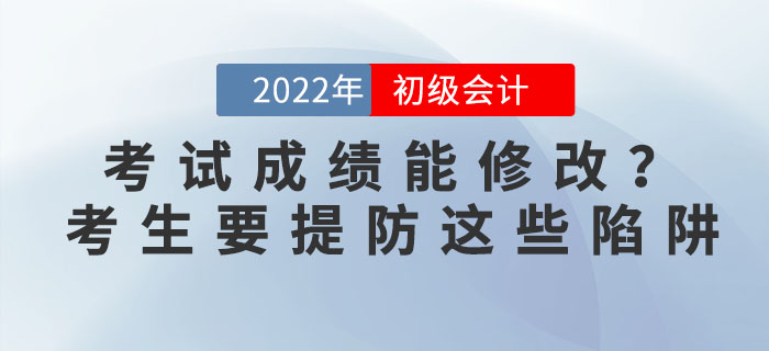 2022年初級會計考試成績能修改？考生要提防這些陷阱！
