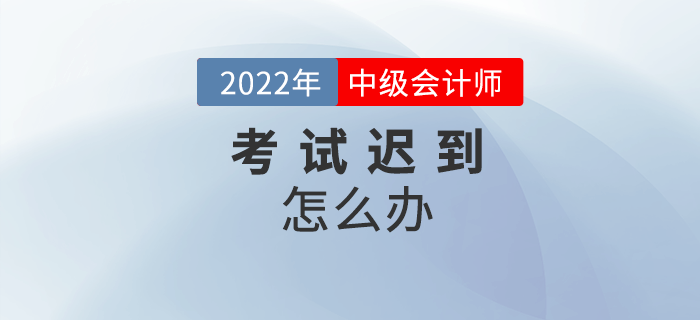 2022年中級會計考試遲到了怎么辦？