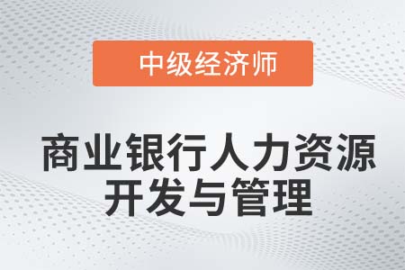 商業(yè)銀行人力資源開發(fā)與管理_2022中級經(jīng)濟師金融備考知識點