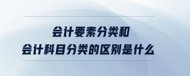 會計要素分類和會計科目分類的區別是什么