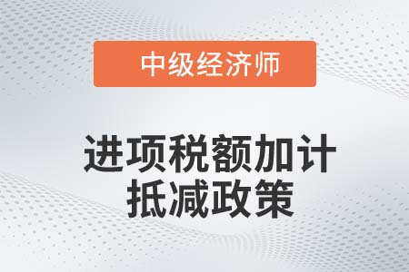 進(jìn)項(xiàng)稅額加計(jì)抵減政策_(dá)2022中級(jí)經(jīng)濟(jì)師財(cái)稅備考知識(shí)點(diǎn)