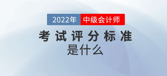 2022年中級會計(jì)考試怎么算分？評分標(biāo)準(zhǔn)是什么？
