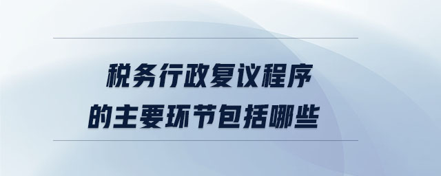 稅務(wù)行政復(fù)議程序的主要環(huán)節(jié)包括哪些