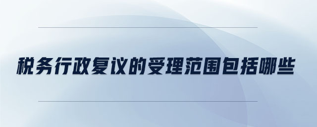 稅務行政復議的受理范圍包括哪些