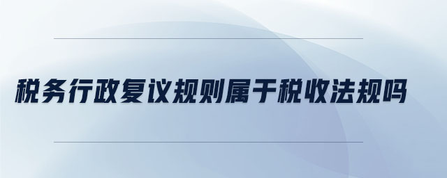 稅務行政復議規則屬于稅收法規嗎
