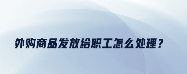 外購商品發(fā)放給職工怎么處理？