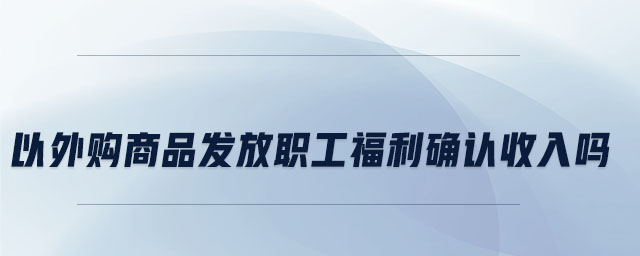 以外購商品發放職工福利確認收入嗎