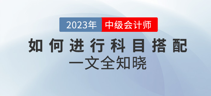 2023年中級會計考試如何進行科目搭配？一文全知曉！