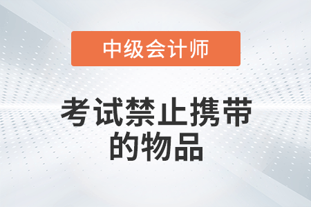 2022年中級會計考試禁止攜帶的物品有哪些？