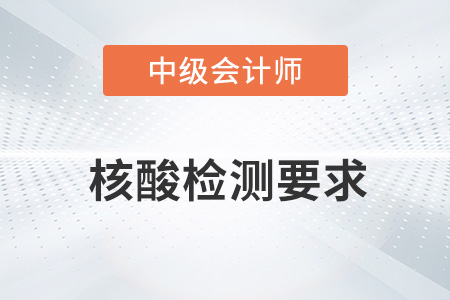 2022年中級會計考試核酸檢測要求有哪些？