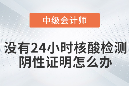 參加2022年中級(jí)會(huì)計(jì)考試沒(méi)有24小時(shí)核酸檢測(cè)陰性證明怎么辦？
