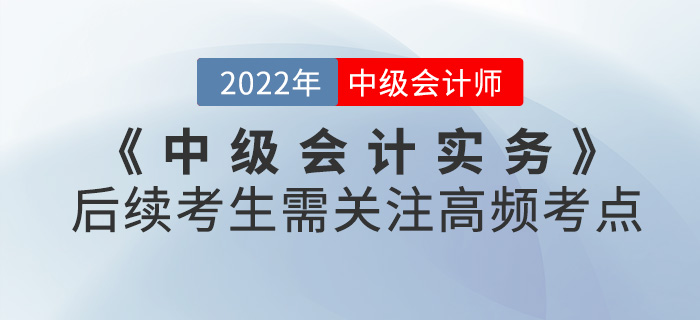 中級會計實務第一批次考試已結束！后續考生需關注高頻考點請查收！