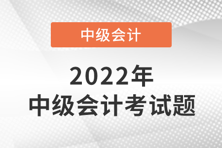 2022年中級會計職稱考試題出來了嗎？