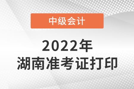 2022年湖南中級會計準考證打印時間