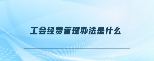 工會(huì)經(jīng)費(fèi)管理辦法是什么