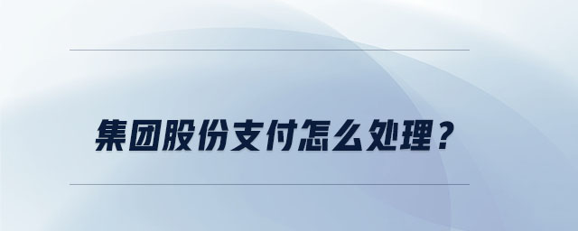 集團(tuán)股份支付怎么處理？
