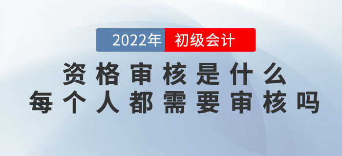 2022年初級會計資格審核是什么？每個人都需要審核嗎？