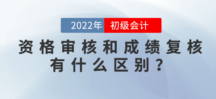 2022年初級會計資格審核和成績復核有什么區別？
