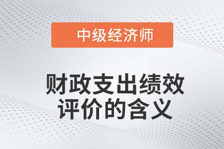 財政支出績效評價的含義_2022中級經濟師經濟基礎知識點