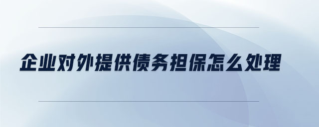 企業(yè)對(duì)外提供債務(wù)擔(dān)保怎么處理