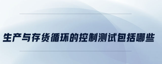 生產與存貨循環的控制測試包括哪些