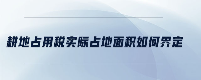 耕地占用稅實際占地面積如何界定