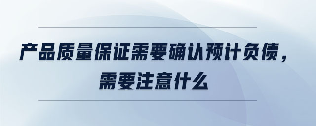 產品質量保證需要確認預計負債，需要注意什么