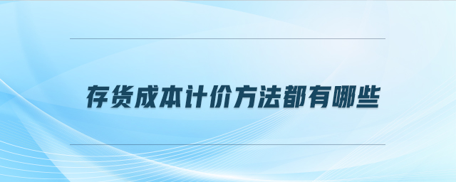 存貨成本計(jì)價(jià)方法都有哪些