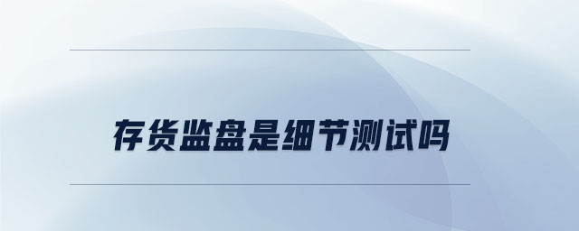 存貨監(jiān)盤是細節(jié)測試嗎