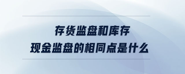 存貨監盤和庫存現金監盤的相同點是什么