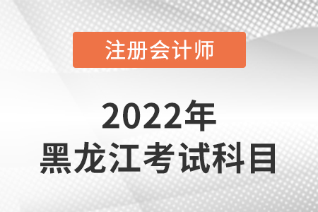 2022年黑龍江注冊會(huì)計(jì)師延考考試科目
