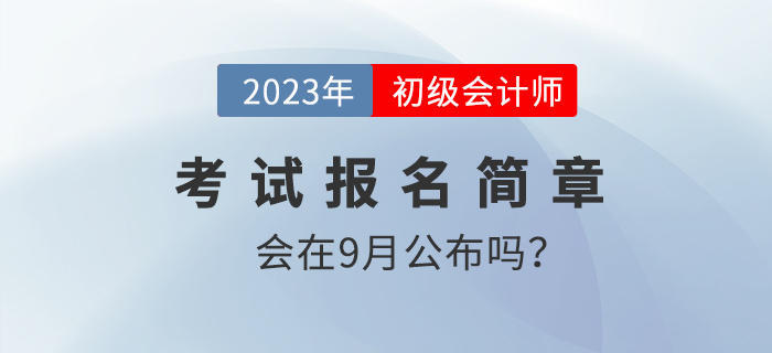 9月份會發布2023年初級會計報名簡章嗎？