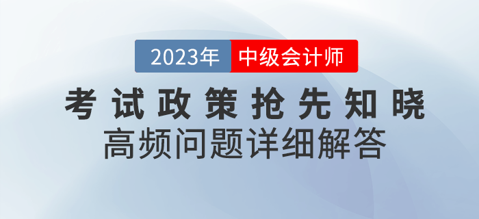 2023年中級會計考試政策搶先知曉，高頻問題詳細解答！