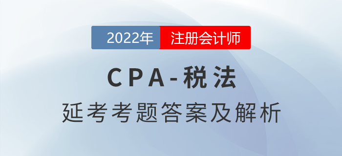 2022年注會延考地區(qū)《稅法》第一批次考題及參考答案（考生回憶版）