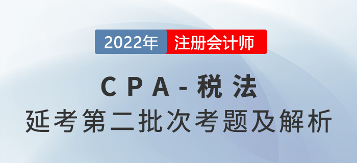 2022年注會延考地區(qū)《稅法》第二批次考題及參考答案_考生回憶版