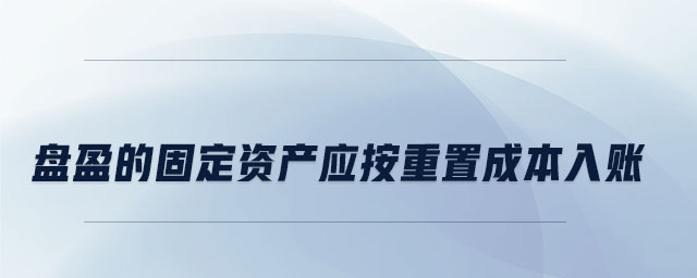 盤盈的固定資產應按重置成本入賬