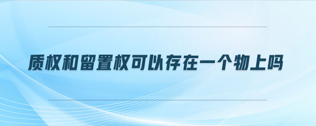 質(zhì)權(quán)和留置權(quán)可以存在一個物上嗎