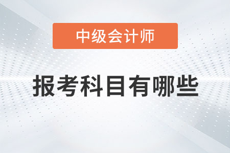 中級(jí)會(huì)計(jì)師報(bào)考科目有哪些你知道嗎？