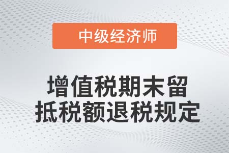 增值稅期末留抵稅額退稅規(guī)定_2022中級(jí)經(jīng)濟(jì)師財(cái)稅備考知識(shí)點(diǎn)